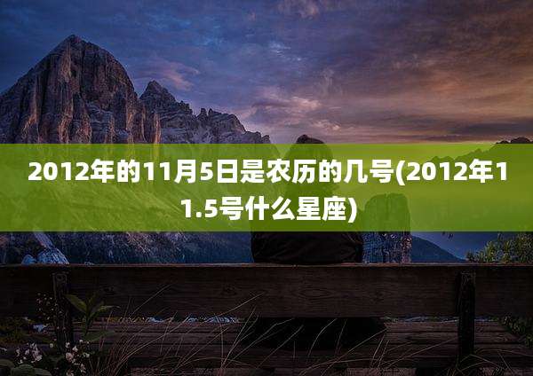 2012年的11月5日是农历的几号(2012年11.5号什么星座)