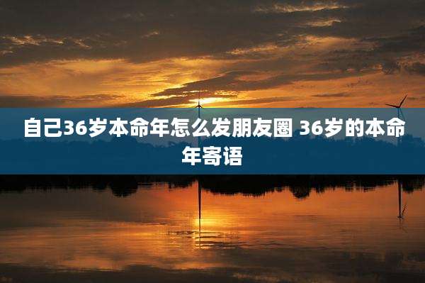自己36岁本命年怎么发朋友圈 36岁的本命年寄语