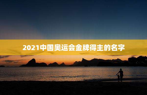 2021中国奥运会金牌得主的名字
