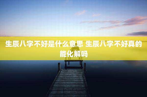 生辰八字不好是什么意思 生辰八字不好真的能化解吗