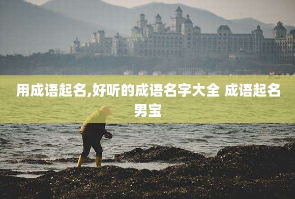 用成语起名,好听的成语名字大全 成语起名男宝