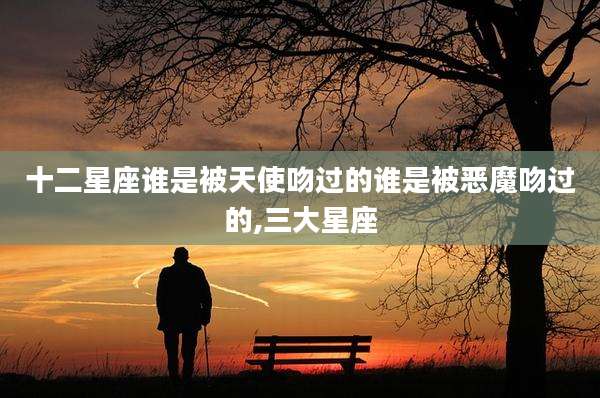 十二星座谁是被天使吻过的谁是被恶魔吻过的,三大星座