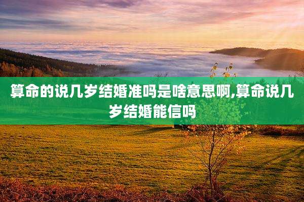 算命的说几岁结婚准吗是啥意思啊,算命说几岁结婚能信吗