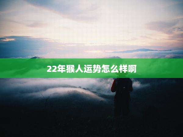 22年猴人运势怎么样啊