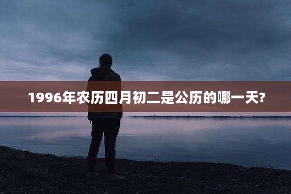 1996年农历四月初二是公历的哪一天?