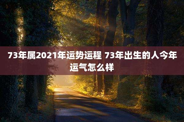 73年属2021年运势运程 73年出生的人今年运气怎么样