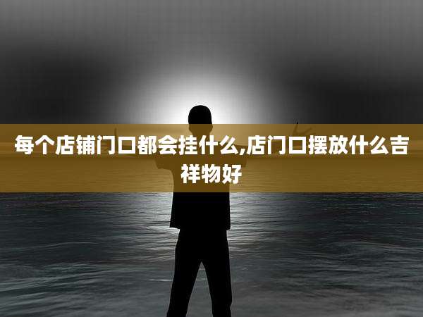 每个店铺门口都会挂什么,店门口摆放什么吉祥物好