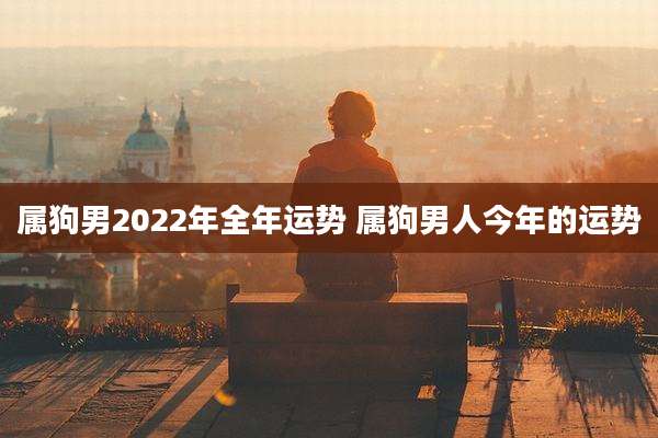 属狗男2022年全年运势 属狗男人今年的运势