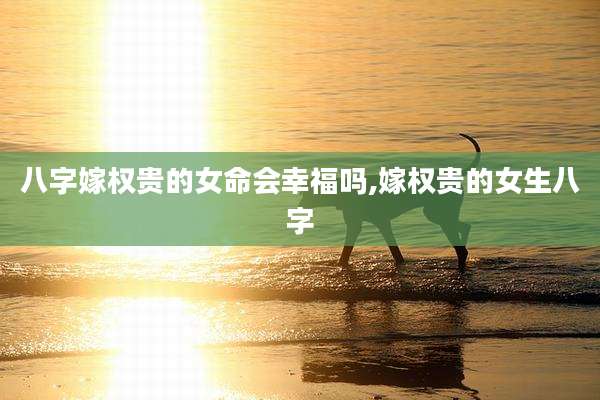 八字嫁权贵的女命会幸福吗,嫁权贵的女生八字