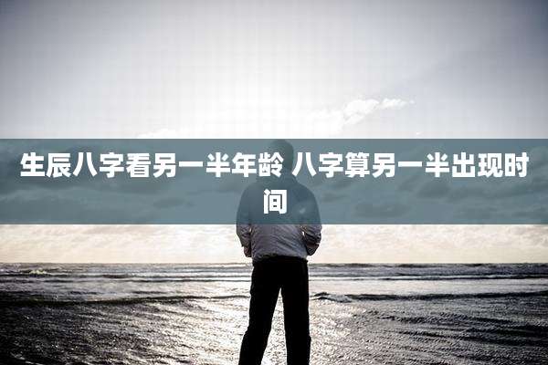 生辰八字看另一半年龄 八字算另一半出现时间