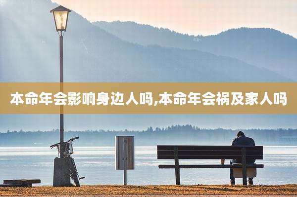 本命年会影响身边人吗,本命年会祸及家人吗