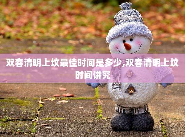 双春清明上坟最佳时间是多少,双春清明上坟时间讲究