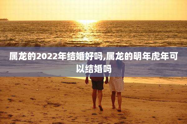 属龙的2022年结婚好吗,属龙的明年虎年可以结婚吗