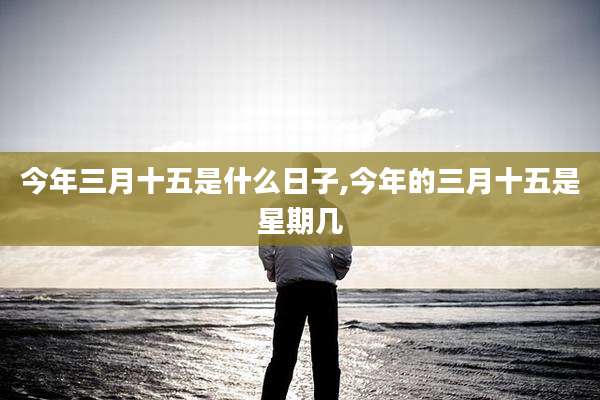 今年三月十五是什么日子,今年的三月十五是星期几