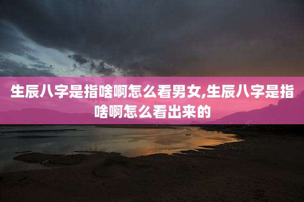 生辰八字是指啥啊怎么看男女,生辰八字是指啥啊怎么看出来的