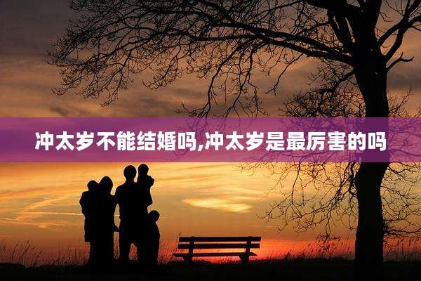 冲太岁不能结婚吗,冲太岁是最厉害的吗