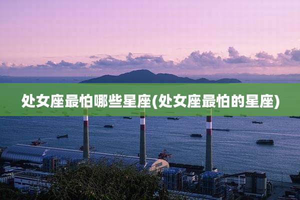 处女座最怕哪些星座(处女座最怕的星座)