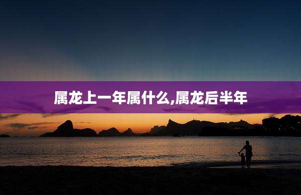 属龙上一年属什么,属龙后半年