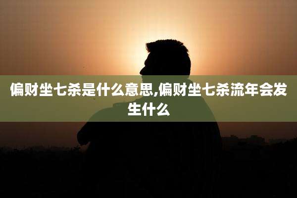 偏财坐七杀是什么意思,偏财坐七杀流年会发生什么