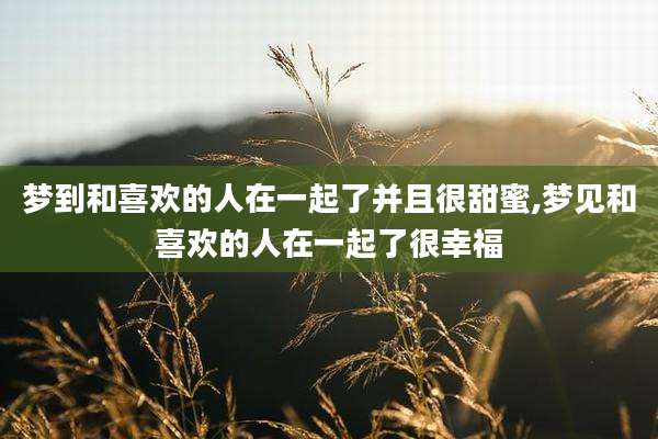梦到和喜欢的人在一起了并且很甜蜜,梦见和喜欢的人在一起了很幸福