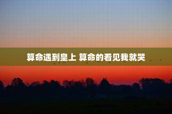 算命遇到皇上 算命的看见我就哭