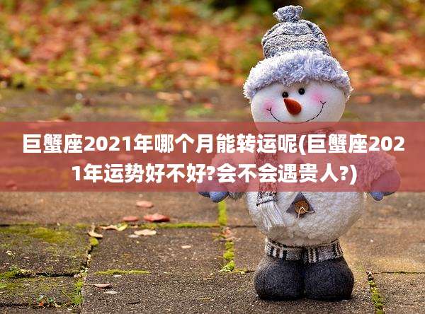 巨蟹座2021年哪个月能转运呢(巨蟹座2021年运势好不好?会不会遇贵人?)