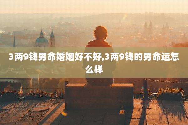 3两9钱男命婚姻好不好,3两9钱的男命运怎么样