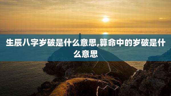 生辰八字岁破是什么意思,算命中的岁破是什么意思