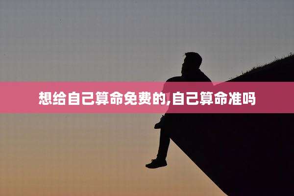 想给自己算命免费的,自己算命准吗