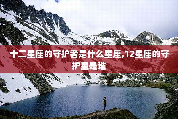 十二星座的守护者是什么星座,12星座的守护星是谁