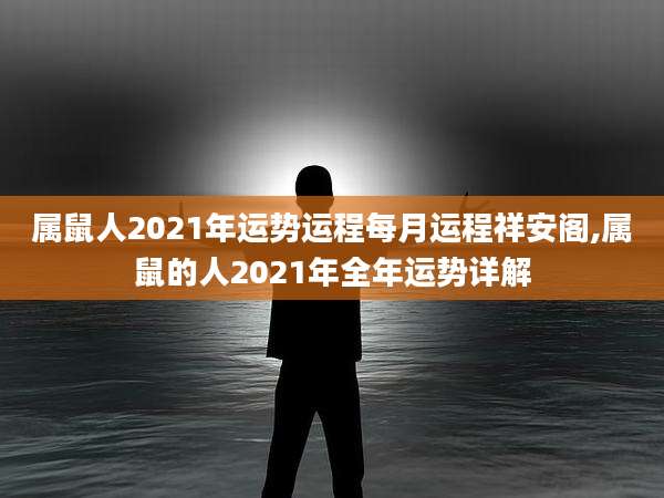 属鼠人2021年运势运程每月运程祥安阁,属鼠的人2021年全年运势详解