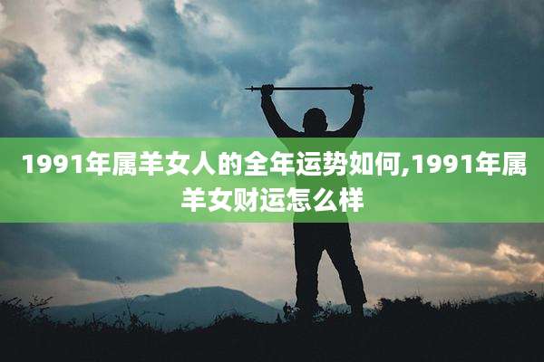 1991年属羊女人的全年运势如何,1991年属羊女财运怎么样