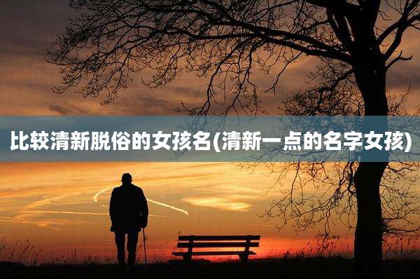 比较清新脱俗的女孩名(清新一点的名字女孩)