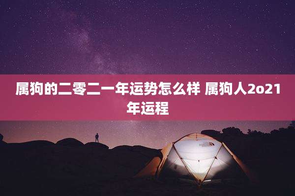 属狗的二零二一年运势怎么样 属狗人2o21年运程