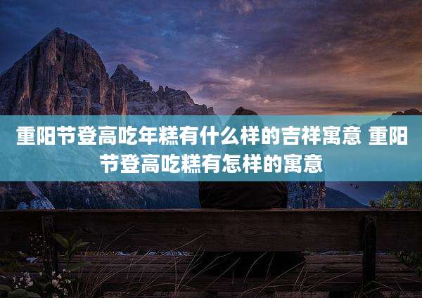 重阳节登高吃年糕有什么样的吉祥寓意 重阳节登高吃糕有怎样的寓意
