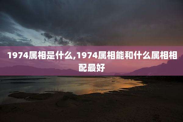 1974属相是什么,1974属相能和什么属相相配最好