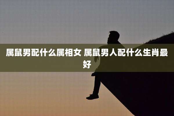 属鼠男配什么属相女 属鼠男人配什么生肖最好