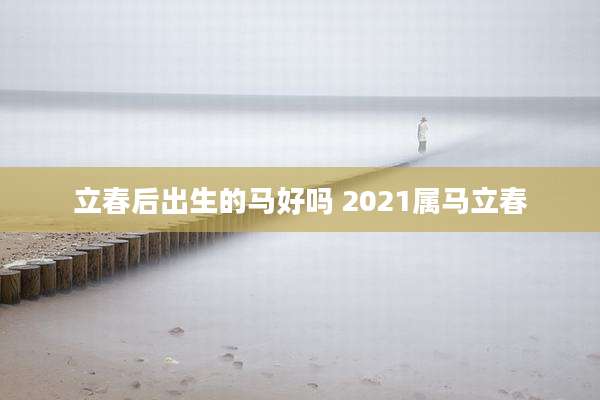 立春后出生的马好吗 2021属马立春