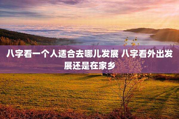 八字看一个人适合去哪儿发展 八字看外出发展还是在家乡