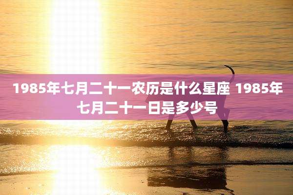 1985年七月二十一农历是什么星座 1985年七月二十一日是多少号