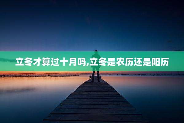 立冬才算过十月吗,立冬是农历还是阳历