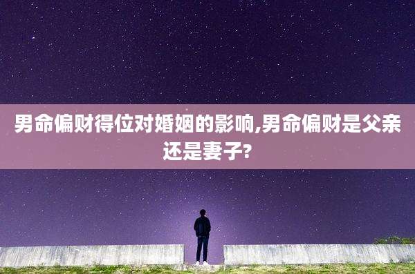 男命偏财得位对婚姻的影响,男命偏财是父亲还是妻子?