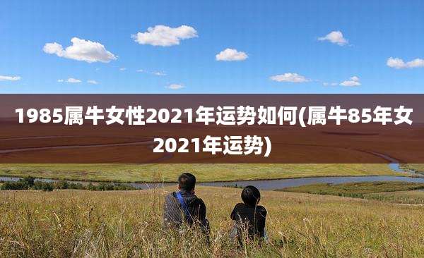 1985属牛女性2021年运势如何(属牛85年女2021年运势)