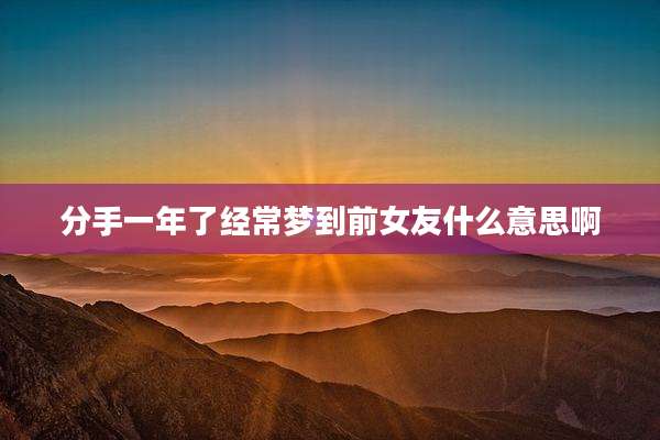 分手一年了经常梦到前女友什么意思啊