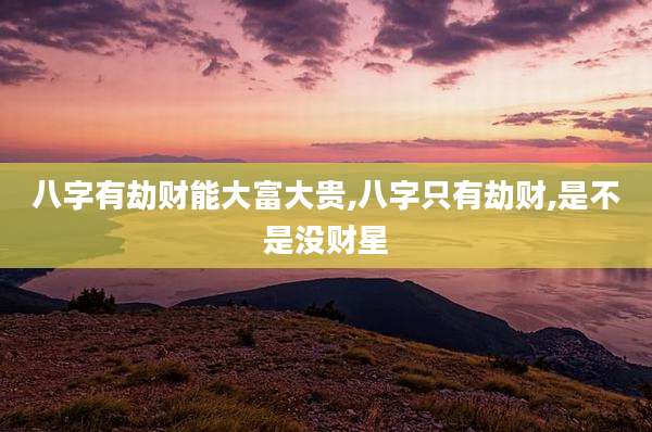 八字有劫财能大富大贵,八字只有劫财,是不是没财星