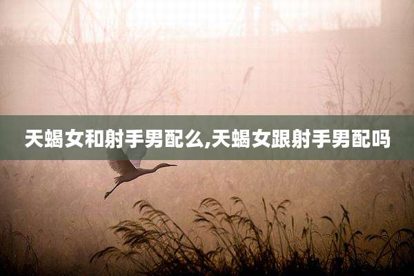 天蝎女和射手男配么,天蝎女跟射手男配吗