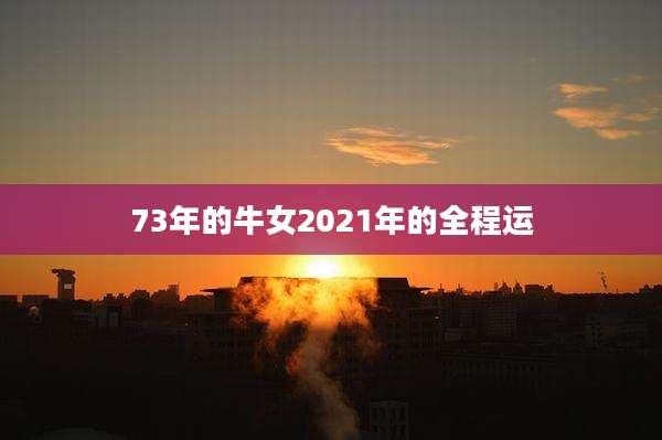 73年的牛女2021年的全程运
