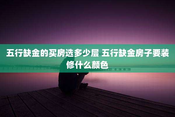 五行缺金的买房选多少层 五行缺金房子要装修什么颜色