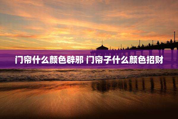 门帘什么颜色辟邪 门帘子什么颜色招财
