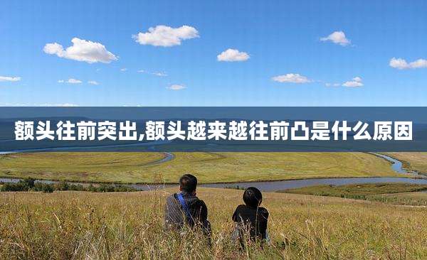 额头往前突出,额头越来越往前凸是什么原因